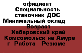 официант › Специальность ­ станочник ДОС › Минимальный оклад ­ 20 000 › Возраст ­ 20 - Хабаровский край, Комсомольск-на-Амуре г. Работа » Резюме   